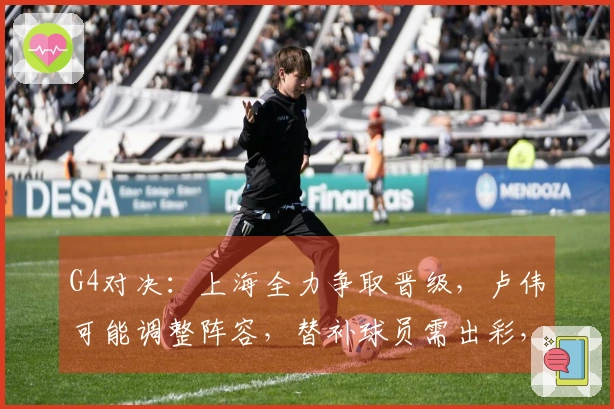 G4对决：上海全力争取晋级，卢伟可能调整阵容，替补球员需出彩，央视独家直播