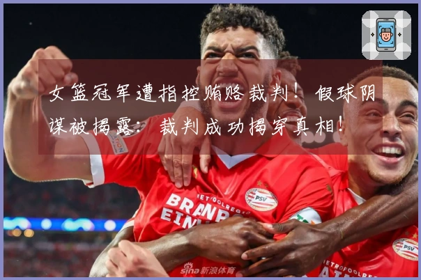 女篮冠军遭指控贿赂裁判！假球阴谋被揭露：裁判成功揭穿真相！